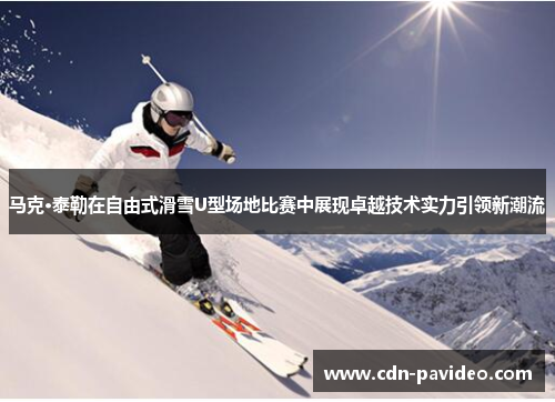马克·泰勒在自由式滑雪U型场地比赛中展现卓越技术实力引领新潮流
