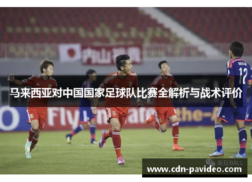 马来西亚对中国国家足球队比赛全解析与战术评价