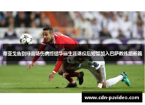 蒂亚戈告别绿茵场伤病终结华丽生涯退役后短暂加入巴萨教练组新篇