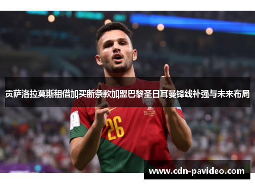 贡萨洛拉莫斯租借加买断条款加盟巴黎圣日耳曼锋线补强与未来布局